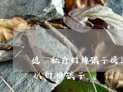 媳婦私自打掉孩子提出離婚怎么辦(離婚了可以打掉孩子嗎)