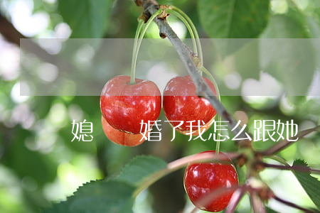 媳婦離婚了我怎么跟她溝通