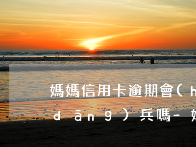 媽媽信用卡逾期會(huì)影響孩子當(dāng)兵嗎-媽媽信用卡逾期會(huì)影響孩子當(dāng)兵嗎知乎
