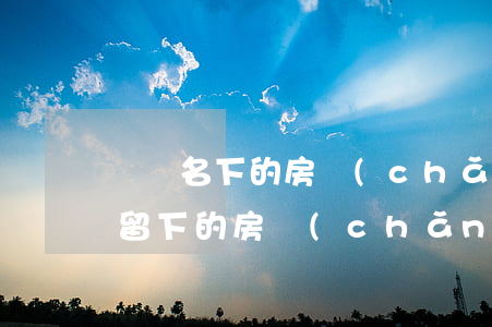 媽媽名下的房產(chǎn)怎么繼承(母親留下的房產(chǎn)兒女如何繼承?)