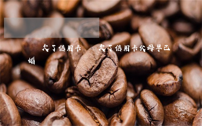 媽媽欠了信用卡 媽媽欠了信用卡,父母早已離婚