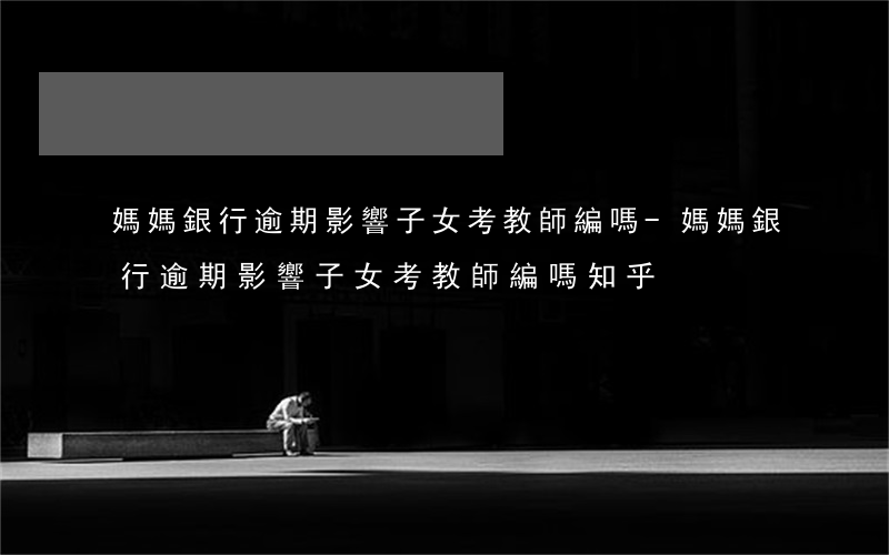 媽媽銀行逾期影響子女考教師編嗎-媽媽銀行逾期影響子女考教師編嗎知乎