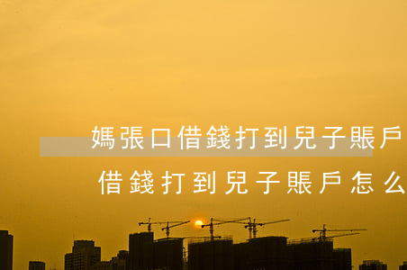 媽張口借錢打到兒子賬戶怎么起訴-媽張口借錢打到兒子賬戶怎么起訴他