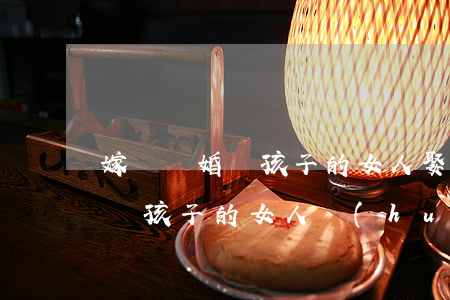 嫁給離婚帶孩子的女人(娶一個(gè)離婚帶孩子的女人會(huì)幸福么)