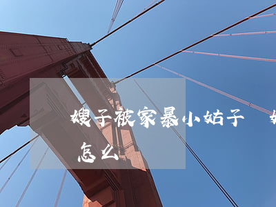 嫂子被家暴小姑子離婚(哥嫂離婚了小姑子該怎么勸)