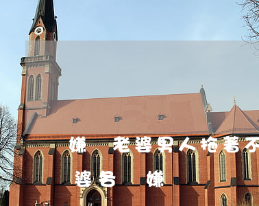 嫌棄老婆男人拖著不離婚對策(一個男人對老婆各種嫌棄)