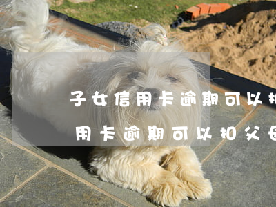 子女信用卡逾期可以扣父母的錢嗎-子女信用卡逾期可以扣父母的錢嗎怎么辦