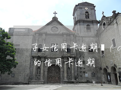 子女信用卡逾期對(duì)父母(父母用我的信用卡逾期)