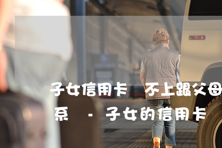 子女信用卡還不上跟父母有關(guān)系嗎-子女的信用卡還不上,有法律規(guī)定必須父母嘗還嗎?