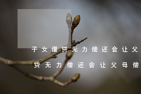 子女借贷无力偿还会让父母偿还吗-子女借贷无力偿还会让父母偿还吗知乎