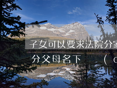 子女可以要求法院分家嗎(子女分家后還可以分父母名下財產(chǎn)嗎?)
