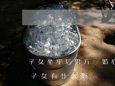 子女坐牢后男方離婚心理(離婚后父親坐牢對子女有什么影響)