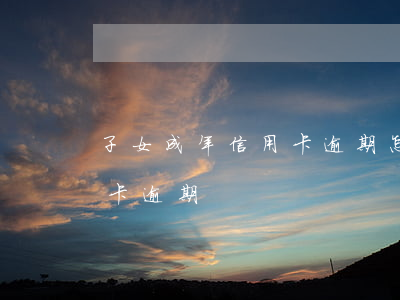 子女成年信用卡逾期怎么處理（子女成年信用卡逾期）