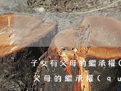 子女有父母的繼承權(quán)嗎(子女有父母的繼承權(quán)嗎)