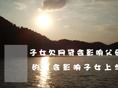 子女欠网贷会影响父母养老金吗(母亲欠网贷的钱会影响子女上学吗)