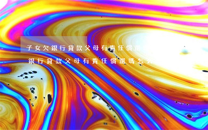 子女欠銀行貸款父母有責任償還嗎-子女欠銀行貸款父母有責任償還嗎怎么辦