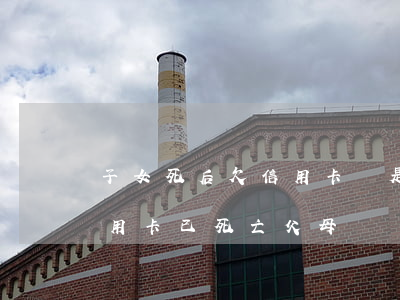 子女死后欠信用卡債是父母還嗎-子女欠信用卡已死亡父母還嗎