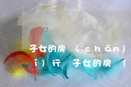 子女的房產(chǎn)法院可以執(zhí)行嗎(子女的房產(chǎn)法院可以執(zhí)行嗎)