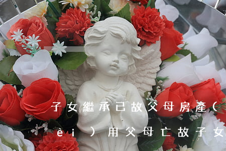 子女繼承已故父母房產(chǎn)費(fèi)用(父母亡故子女繼承房產(chǎn))