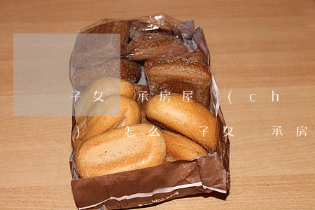 子女繼承房屋產(chǎn)財協(xié)議怎么寫(子女繼承房產(chǎn)證明怎么寫)