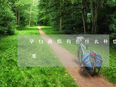 孕妇离婚有些什么补偿(怀孕离婚怎么补偿标准)