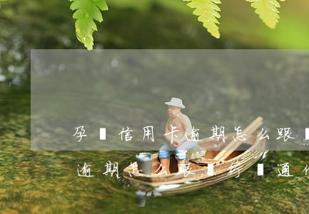 孕婦信用卡逾期怎么跟銀行溝通(孕婦信用卡逾期怎么跟銀行溝通催款)