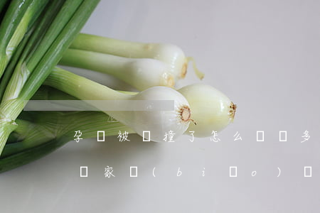 孕婦被車撞了怎么賠償多少錢(孕婦被撞賠償國家標(biāo)準(zhǔn))