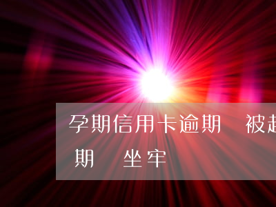 孕期信用卡逾期會被起訴嗎(懷孕了信用卡逾期會坐牢嗎)