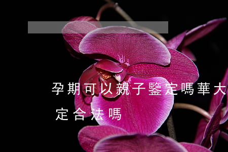 孕期可以親子鑒定嗎華大司法(孕期做親子鑒定合法嗎)