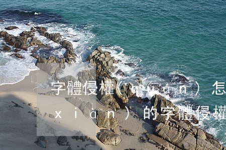 字體侵權(quán)怎么發(fā)現(xiàn)的(字體侵權(quán)賠償)
