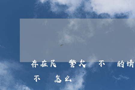 存在民輔警欠錢不還的情況(派出所民警欠錢不還怎么辦)