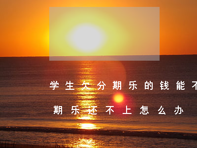 学生欠分期乐的钱能不能延期还款-学生分期乐还不上怎么办