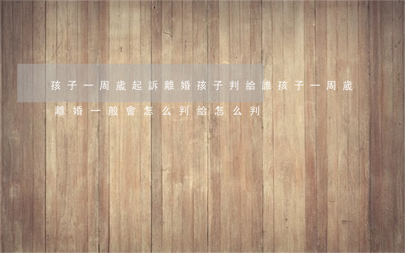 孩子一周歲起訴離婚孩子判給誰(孩子一周歲離婚一般會怎么判給怎么判)