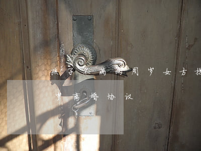 孩子不满两周岁女方提出离婚(孩子未满两周岁离婚协议)
