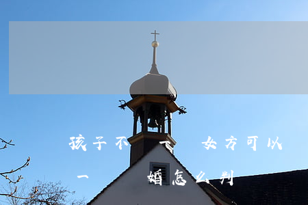 孩子不滿一歲女方可以訴訟離婚嗎(小孩沒有一歲離婚怎么判)