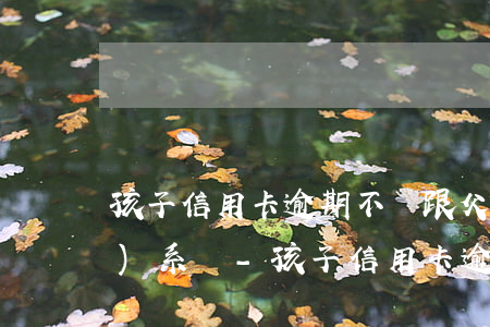 孩子信用卡逾期不還跟父母有關(guān)系嗎-孩子信用卡逾期不還跟父母有關(guān)系嗎怎么辦