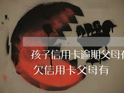 孩子信用卡逾期父母有義務(wù)還嗎-欠信用卡父母有義務(wù)還嗎