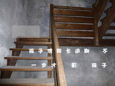 孩子信用卡逾期該不該幫助(信用卡逾期到哪一步才會影響孩子)
