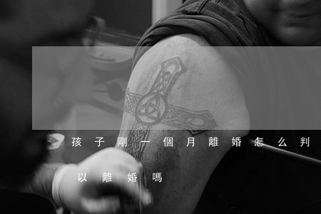 孩子剛一個月離婚怎么判(孩子剛滿一個月可以離婚嗎?)
