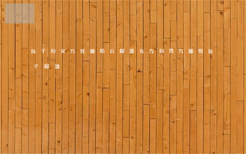 孩子和女方姓離婚后歸誰(女方和男方離婚孩子歸誰)