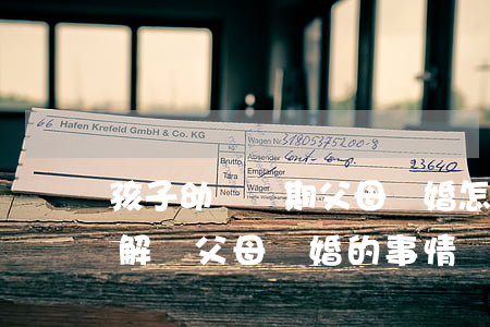 孩子幼兒時期父母離婚怎么處理(怎么和孩子解釋父母離婚的事情)