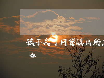 孩子欠了网贷派出所怎么管(儿子欠网贷怎么办)