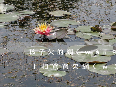 孩子欠的網(wǎng)貸會不會從他爸卡上扣(爸爸欠網(wǎng)貸會對孩子有多大影響)