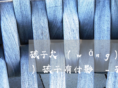 孩子欠網(wǎng)貸還不上對(duì)孩子有什影響-孩子欠網(wǎng)貸還不上對(duì)孩子有什影響嗎
