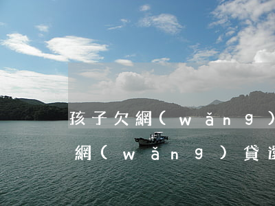 孩子欠網(wǎng)貸還不上會怎么樣(欠網(wǎng)貸還不上對孩子有影響嗎)