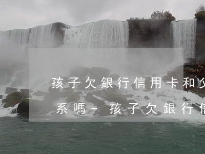 孩子欠銀行信用卡和父母有關(guān)系嗎-孩子欠銀行信用卡和父母有關(guān)系嗎知乎