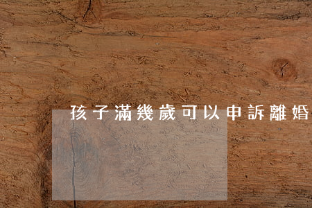 孩子滿幾歲可以申訴離婚