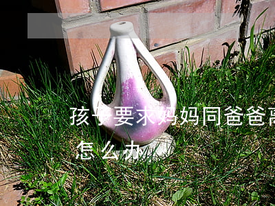孩子要求妈妈同爸爸离婚(爸爸和妈妈要离婚怎么办)