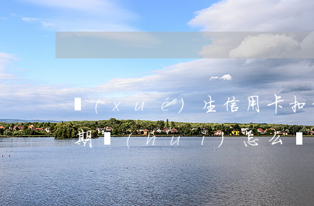 學(xué)生信用卡扣年費(fèi)逾期會(huì)怎么樣嗎（學(xué)生信用卡扣年費(fèi)逾期會(huì)怎么樣）