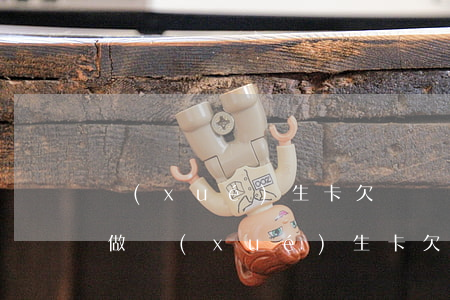 學(xué)生卡欠貸應(yīng)如何做(學(xué)生卡欠貸應(yīng)如何做)